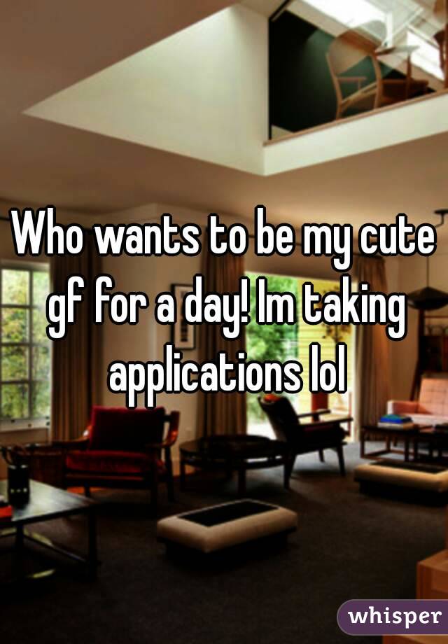 Who wants to be my cute gf for a day! Im taking applications lol