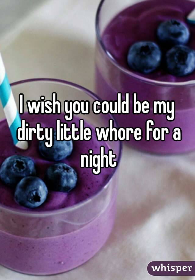 I wish you could be my dirty little whore for a night