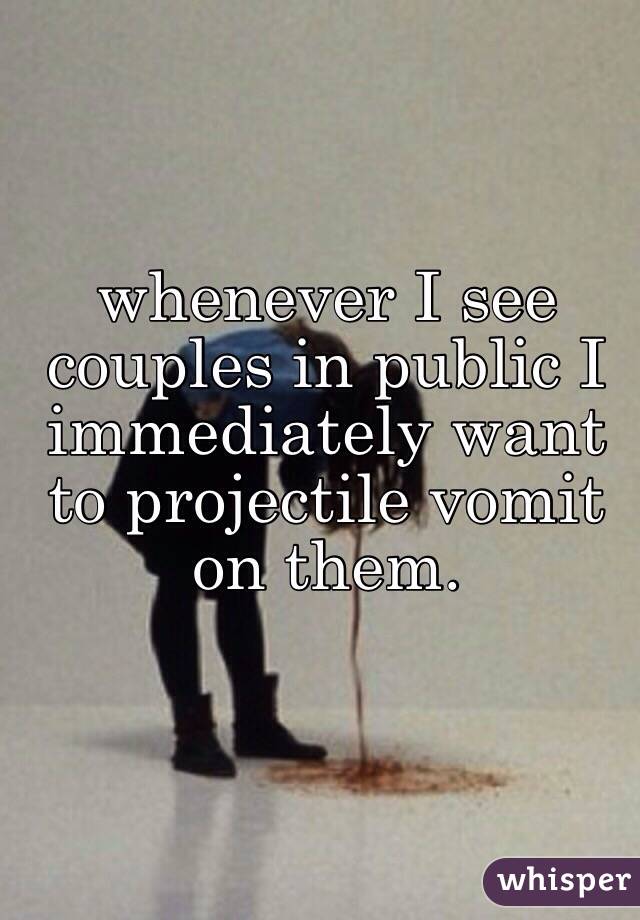 whenever I see couples in public I immediately want to projectile vomit on them. 