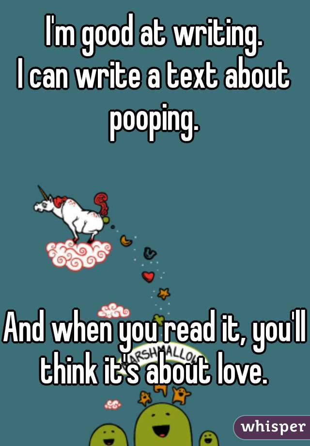 I'm good at writing.
I can write a text about pooping. 




And when you read it, you'll think it's about love. 