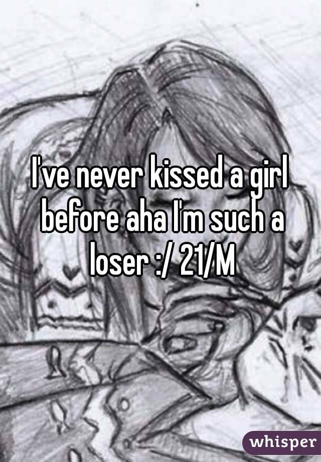 I've never kissed a girl before aha I'm such a loser :/ 21/M