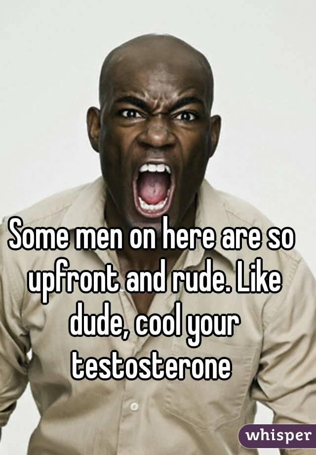 Some men on here are so upfront and rude. Like dude, cool your testosterone 