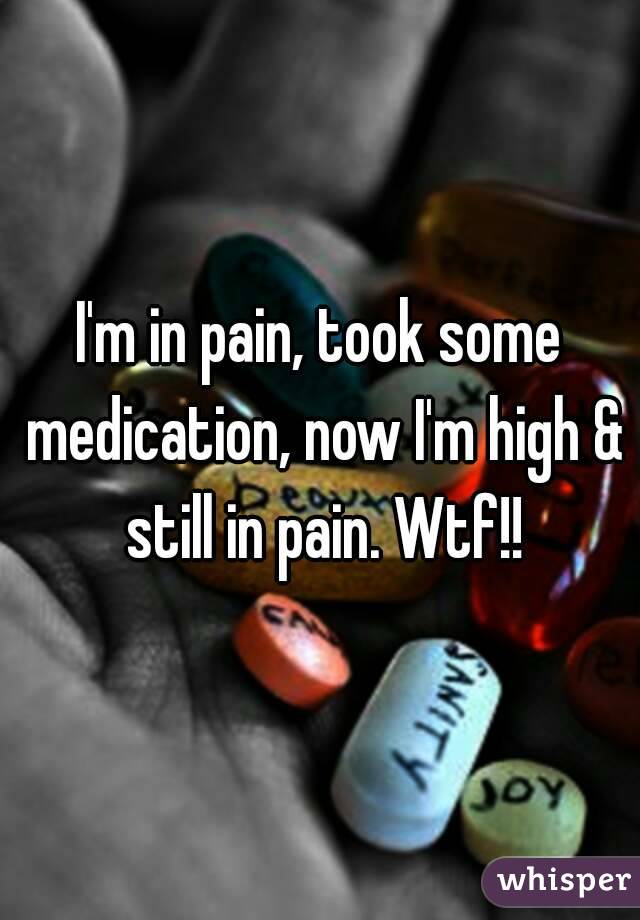 I'm in pain, took some medication, now I'm high & still in pain. Wtf!!