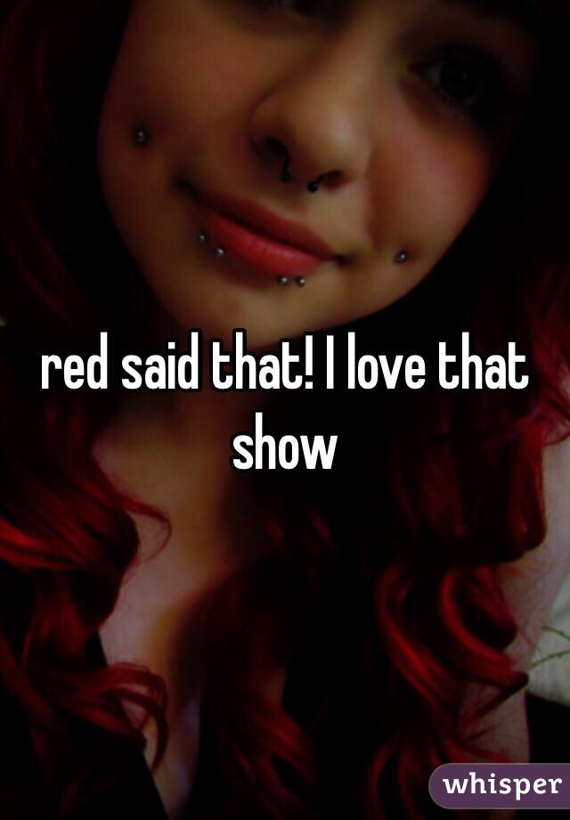 red said that! I love that show