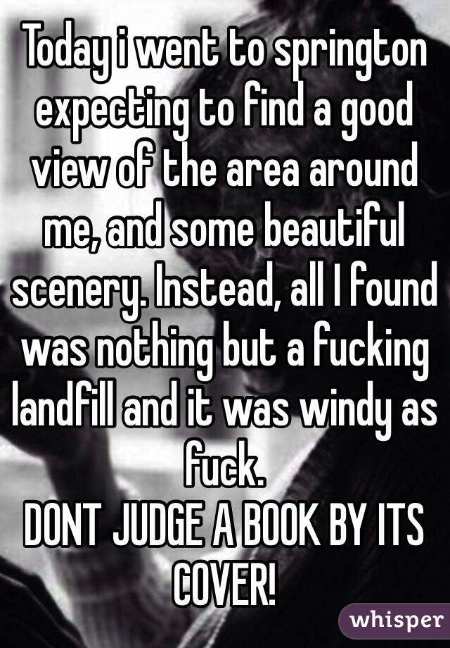 Today i went to springton expecting to find a good view of the area around me, and some beautiful scenery. Instead, all I found was nothing but a fucking landfill and it was windy as fuck.
DONT JUDGE A BOOK BY ITS COVER!