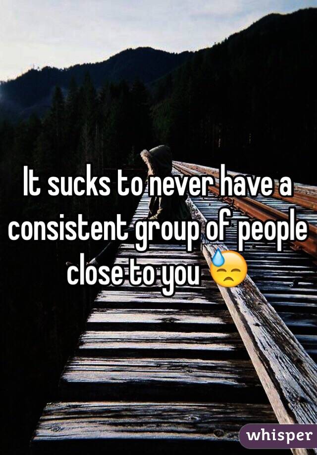 It sucks to never have a consistent group of people close to you 😓