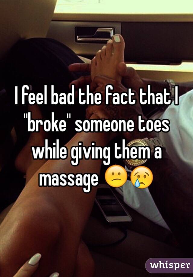 I feel bad the fact that I "broke" someone toes while giving them a massage 😕😢