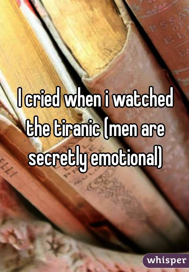  I cried when i watched the tiranic (men are secretly emotional)