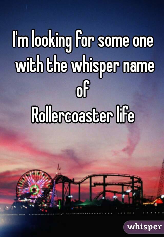 I'm looking for some one with the whisper name of 
Rollercoaster life