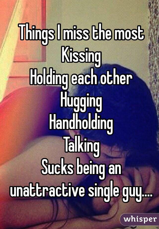 Things I miss the most 
Kissing
Holding each other
Hugging
Handholding
Talking
Sucks being an unattractive single guy....
