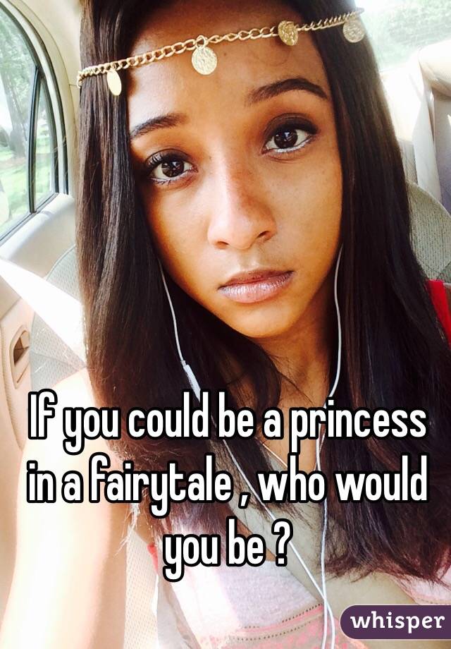 If you could be a princess in a fairytale , who would you be ?