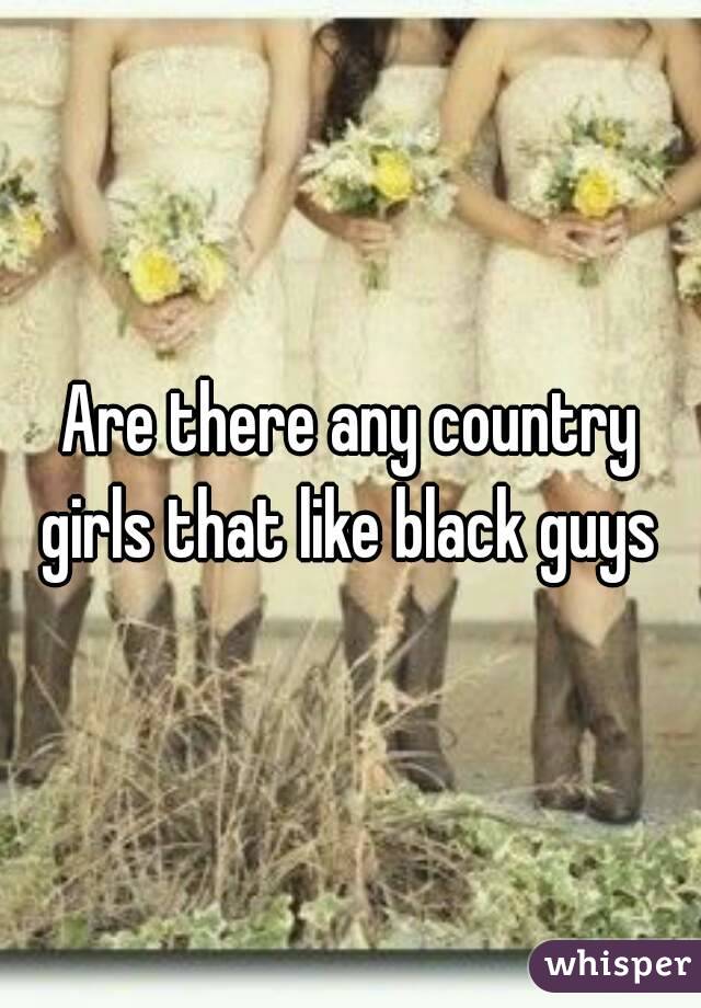 Are there any country girls that like black guys 