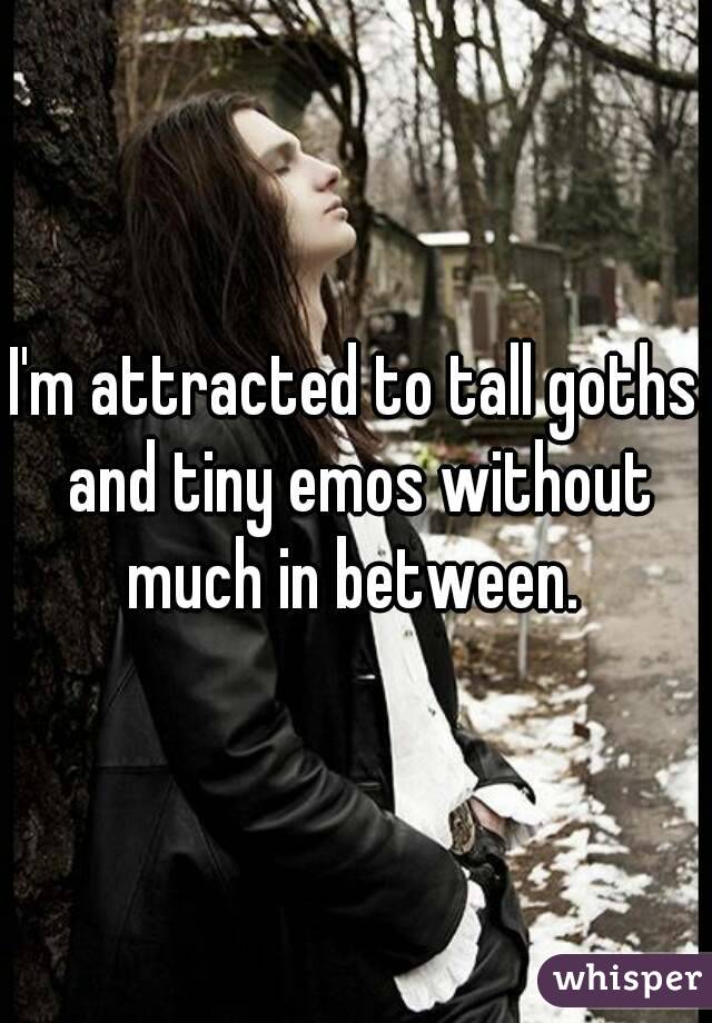 I'm attracted to tall goths and tiny emos without much in between. 