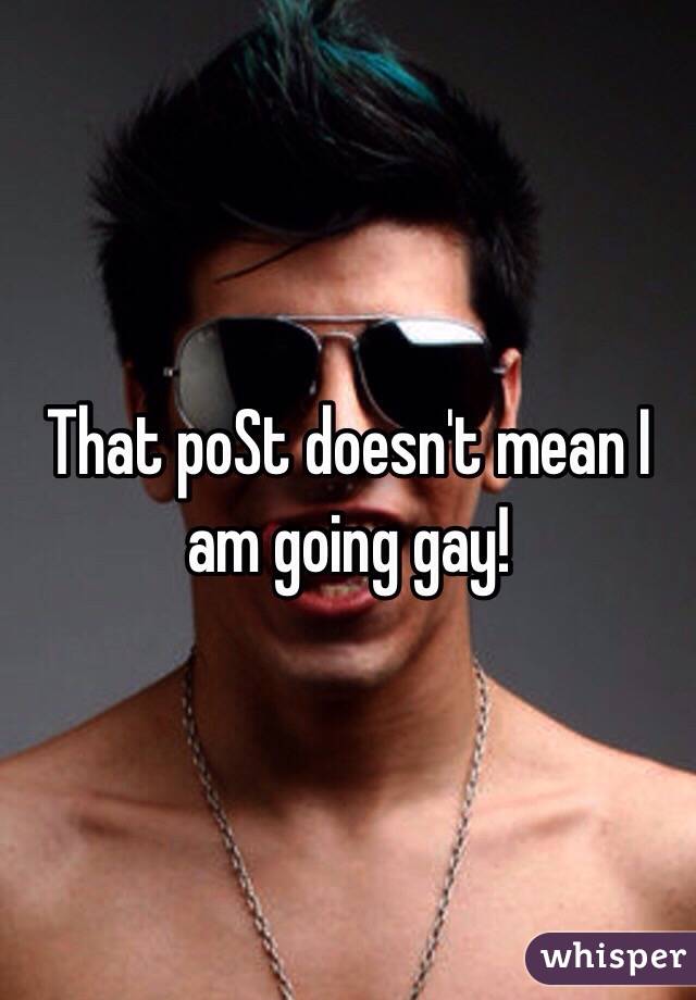 That poSt doesn't mean I am going gay! 