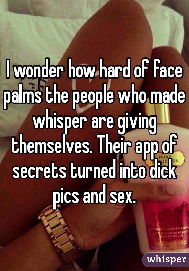 I wonder how hard of face palms the people who made whisper are giving themselves. Their app of secrets turned into dick pics and sex. 