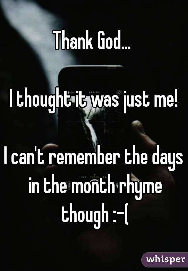 Thank God... 

I thought it was just me!

I can't remember the days in the month rhyme though :-(