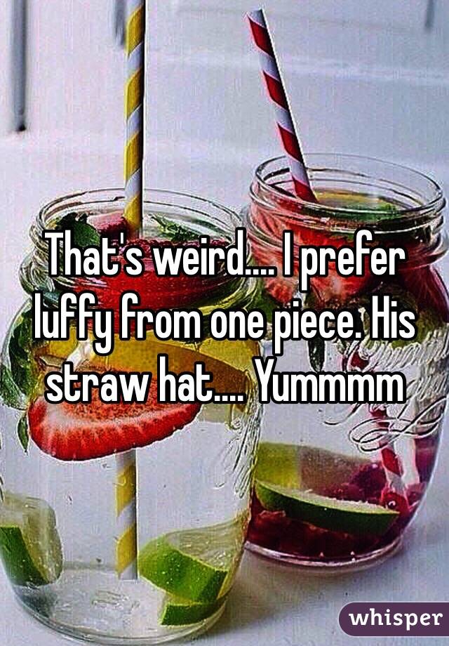 That's weird.... I prefer luffy from one piece. His straw hat.... Yummmm