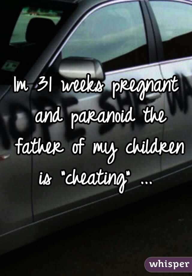 Im 31 weeks pregnant and paranoid the father of my children is "cheating" ... 