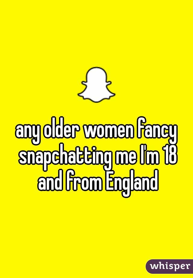 any older women fancy snapchatting me I'm 18 and from England