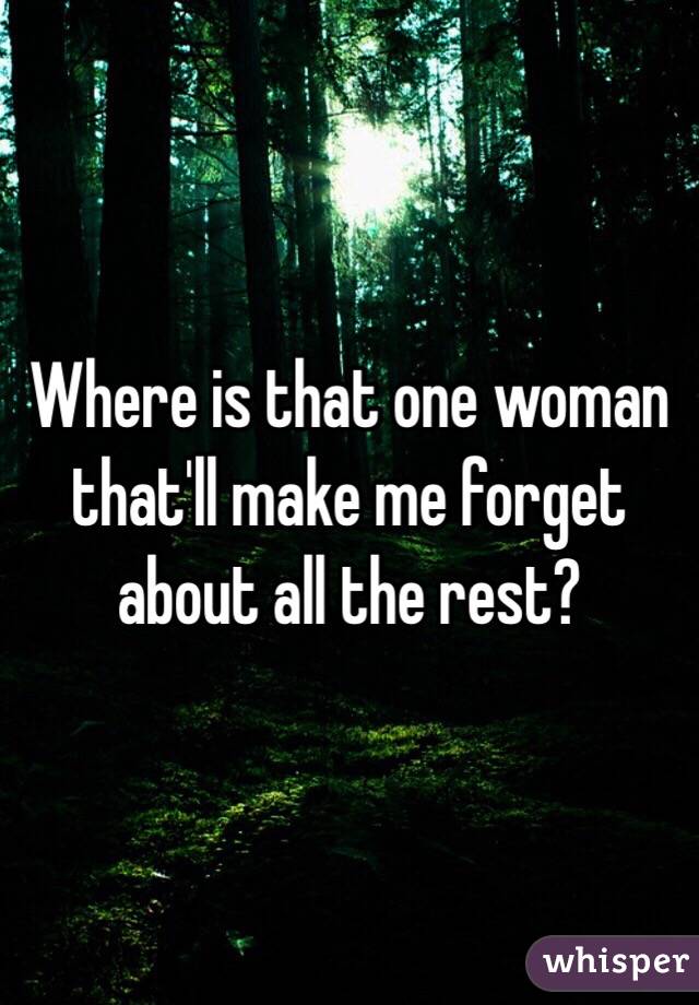 Where is that one woman that'll make me forget about all the rest?