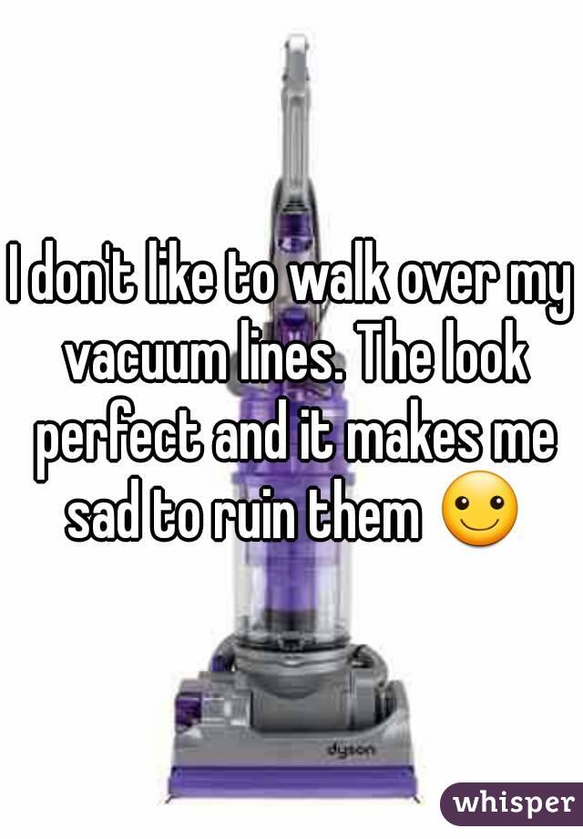 I don't like to walk over my vacuum lines. The look perfect and it makes me sad to ruin them ☺