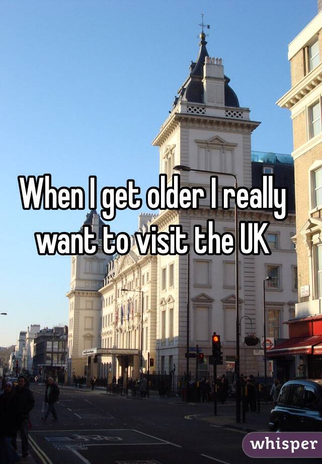 When I get older I really want to visit the UK