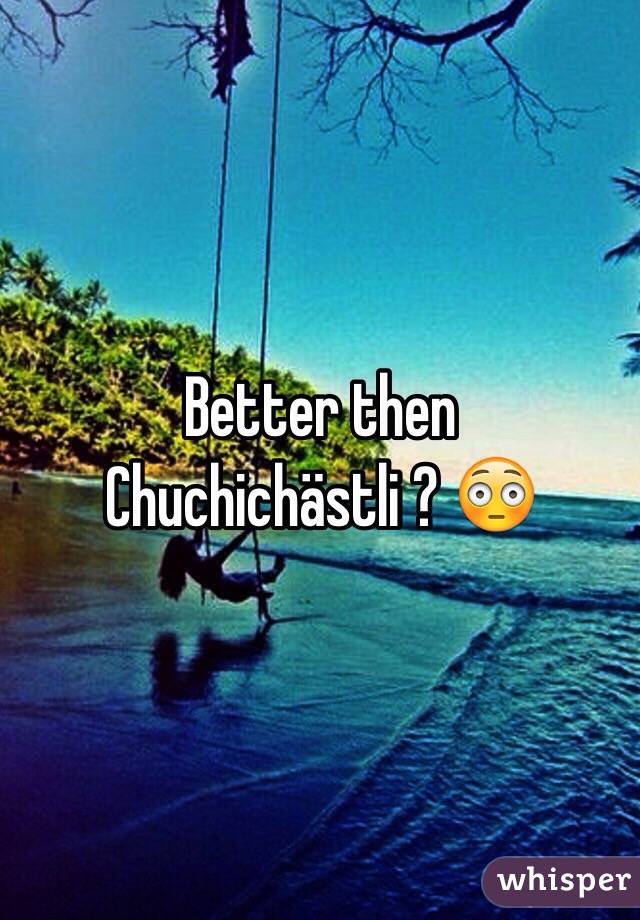 Better then Chuchichästli ? 😳