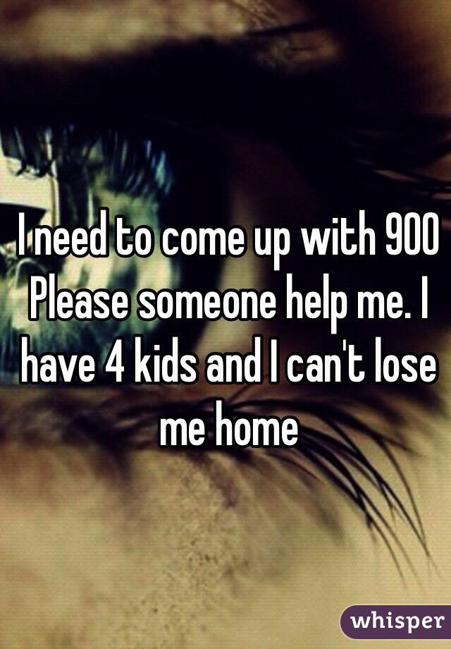 I need to come up with 900 
Please someone help me. I have 4 kids and I can't lose me home