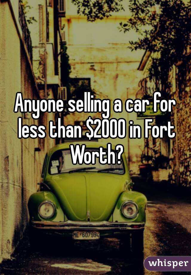 Anyone selling a car for less than $2000 in Fort Worth?