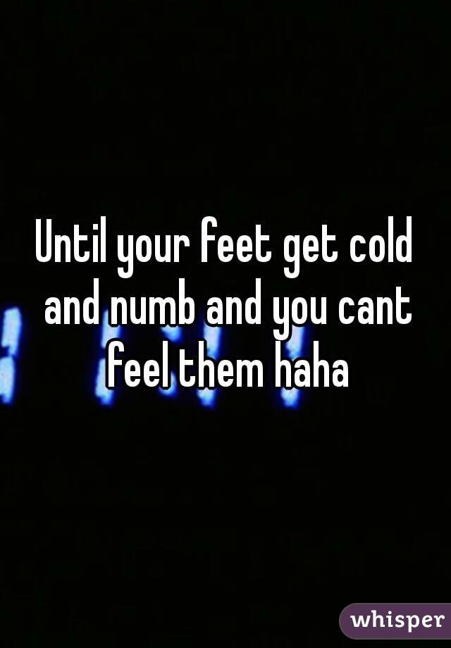 Until your feet get cold and numb and you cant feel them haha