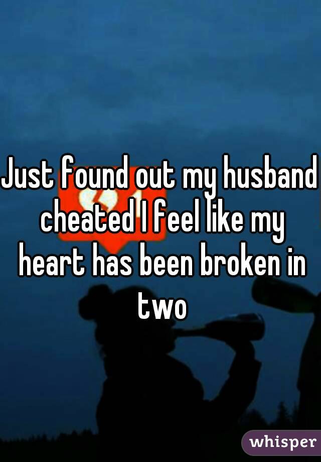 Just found out my husband cheated I feel like my heart has been broken in two