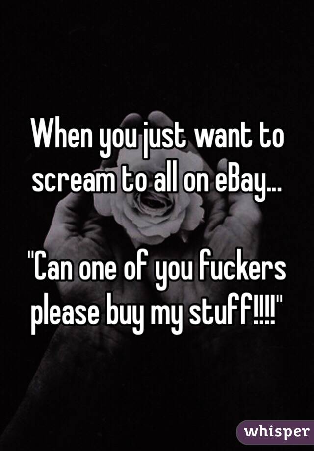 When you just want to scream to all on eBay...

"Can one of you fuckers please buy my stuff!!!!"