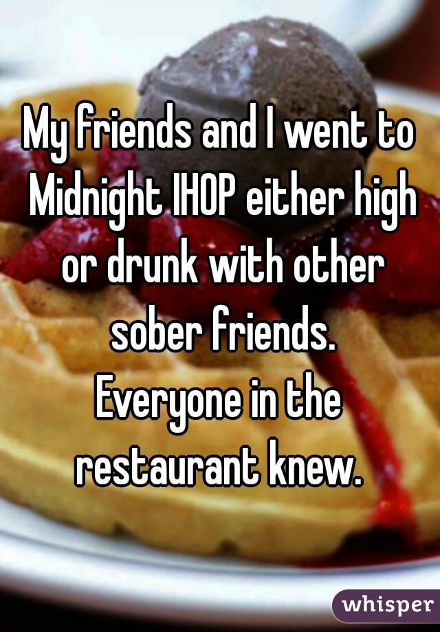 My friends and I went to Midnight IHOP either high or drunk with other sober friends.
Everyone in the restaurant knew. 