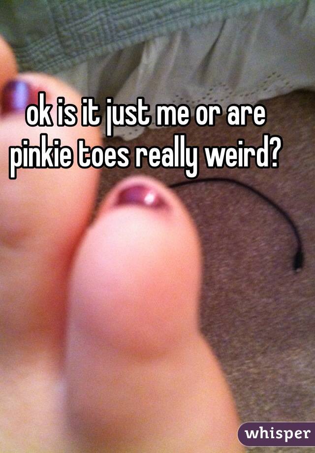 ok is it just me or are pinkie toes really weird?