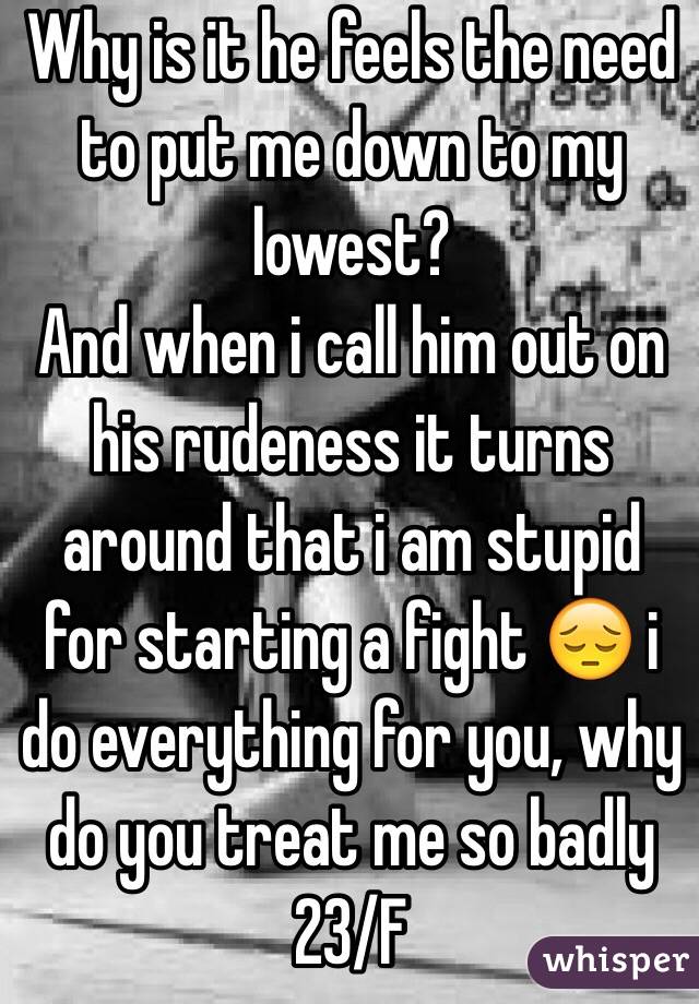 Why is it he feels the need to put me down to my lowest?
And when i call him out on his rudeness it turns around that i am stupid for starting a fight 😔 i do everything for you, why do you treat me so badly 23/F