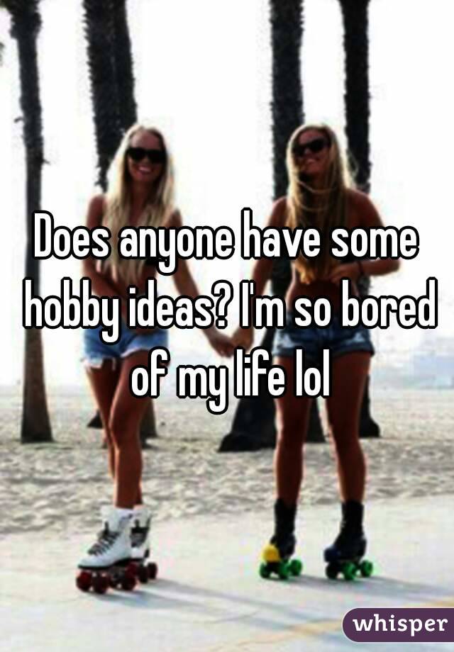 Does anyone have some hobby ideas? I'm so bored of my life lol