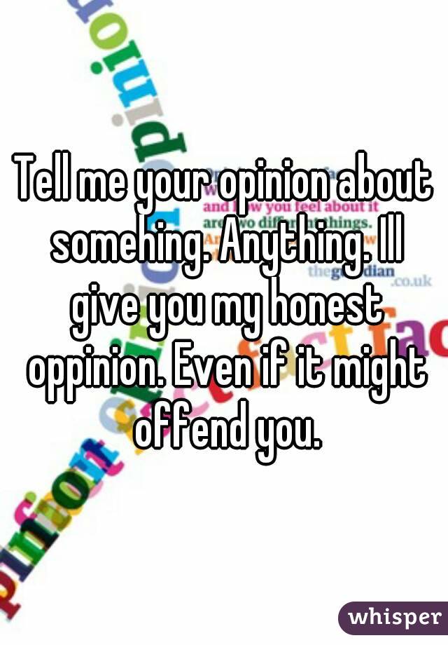 Tell me your opinion about somehing. Anything. Ill give you my honest oppinion. Even if it might offend you.