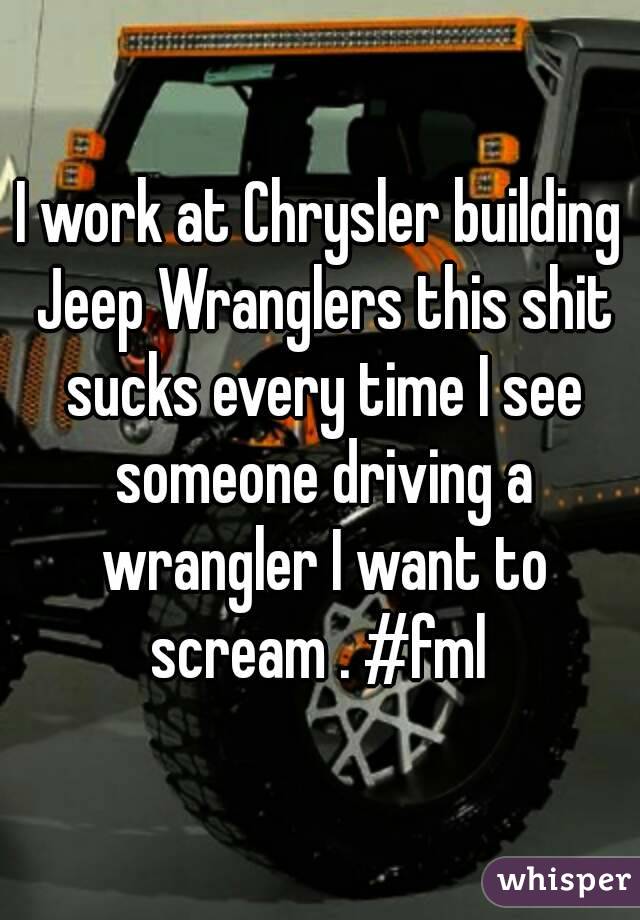 I work at Chrysler building Jeep Wranglers this shit sucks every time I see someone driving a wrangler I want to scream . #fml 