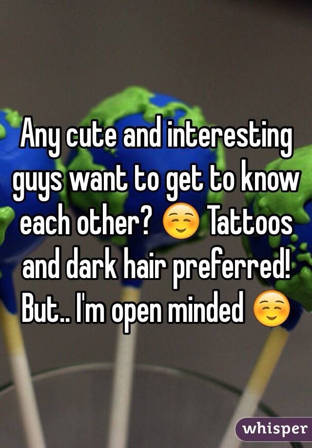 Any cute and interesting guys want to get to know each other? ☺️ Tattoos and dark hair preferred! But.. I'm open minded ☺️