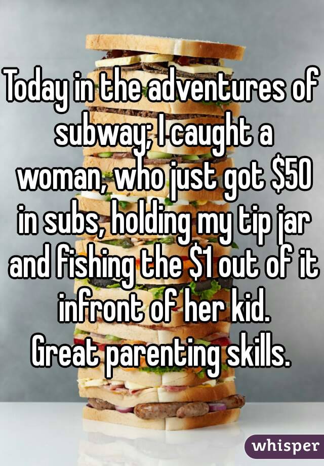 Today in the adventures of subway; I caught a woman, who just got $50 in subs, holding my tip jar and fishing the $1 out of it infront of her kid.
Great parenting skills.