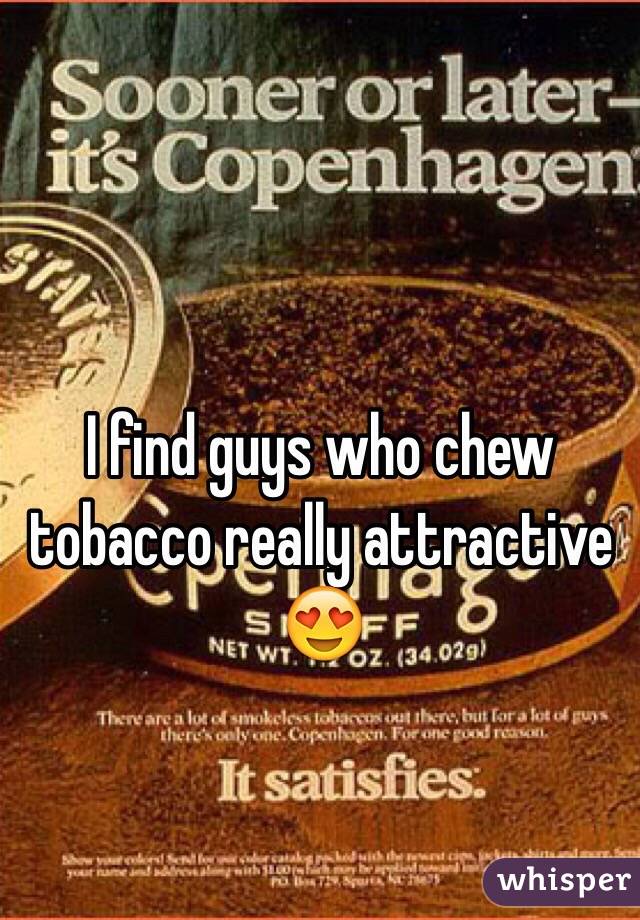 I find guys who chew tobacco really attractive 😍