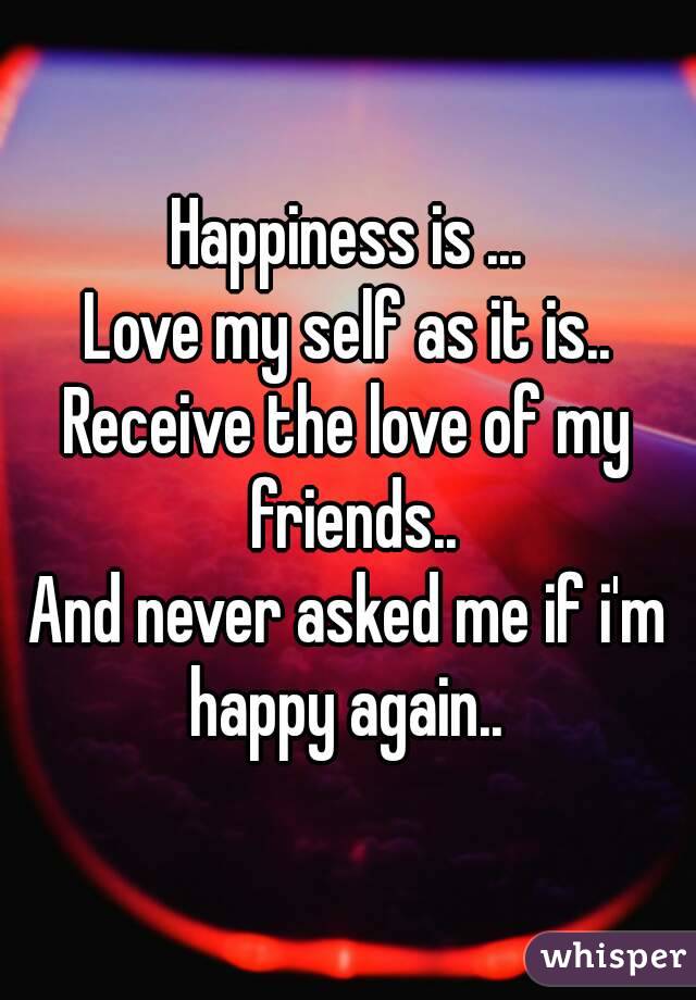 Happiness is ...
Love my self as it is..
Receive the love of my friends..
And never asked me if i'm happy again.. 