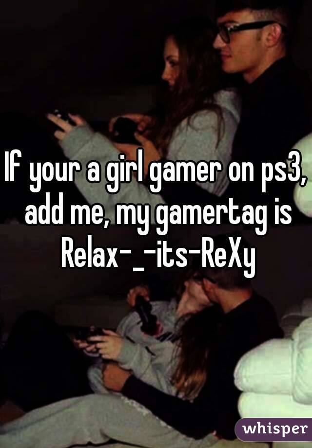 If your a girl gamer on ps3, add me, my gamertag is Relax-_-its-ReXy