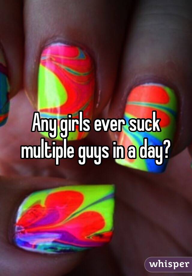 Any girls ever suck multiple guys in a day?