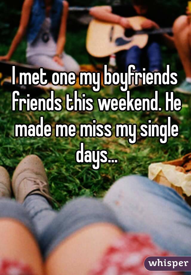 I met one my boyfriends friends this weekend. He made me miss my single days...