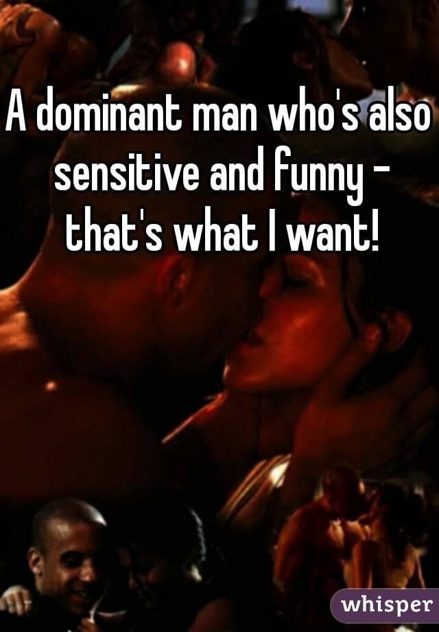 A dominant man who's also sensitive and funny - that's what I want!