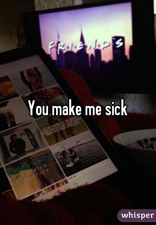 You make me sick