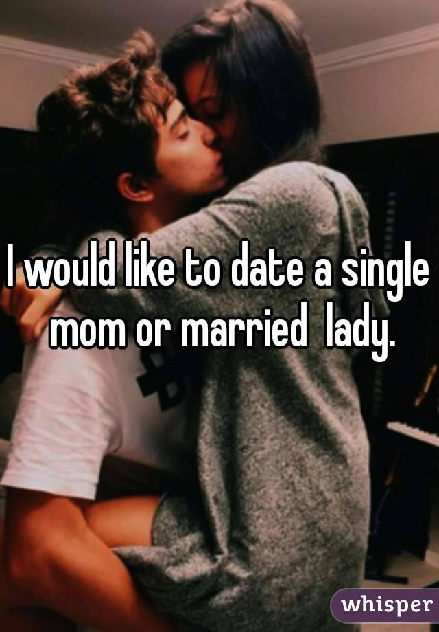 I would like to date a single mom or married  lady.