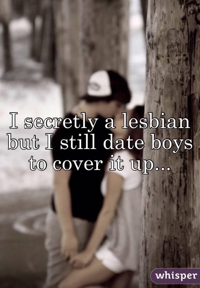 I secretly a lesbian but I still date boys to cover it up... 