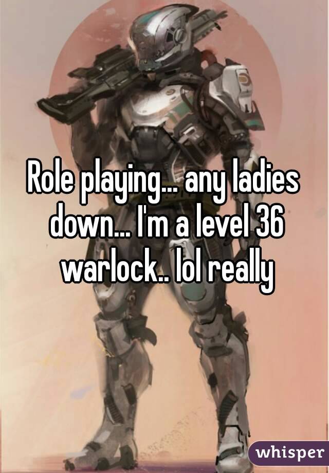 Role playing... any ladies down... I'm a level 36 warlock.. lol really